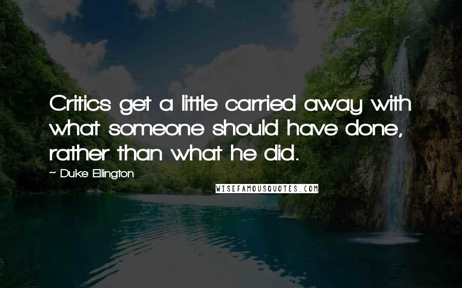 Duke Ellington Quotes: Critics get a little carried away with what someone should have done, rather than what he did.