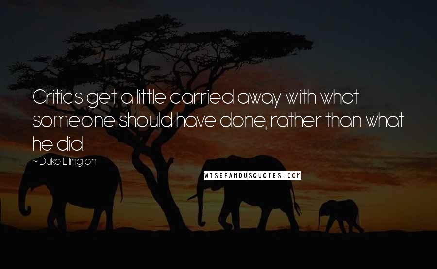 Duke Ellington Quotes: Critics get a little carried away with what someone should have done, rather than what he did.