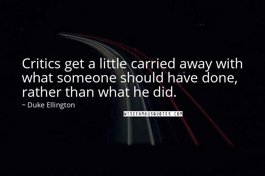 Duke Ellington Quotes: Critics get a little carried away with what someone should have done, rather than what he did.