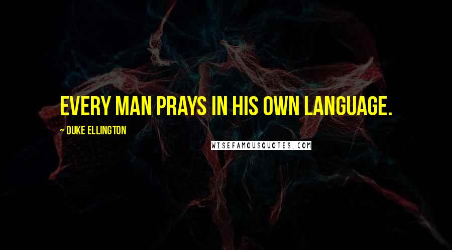 Duke Ellington Quotes: Every man prays in his own language.