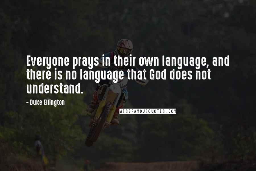 Duke Ellington Quotes: Everyone prays in their own language, and there is no language that God does not understand.