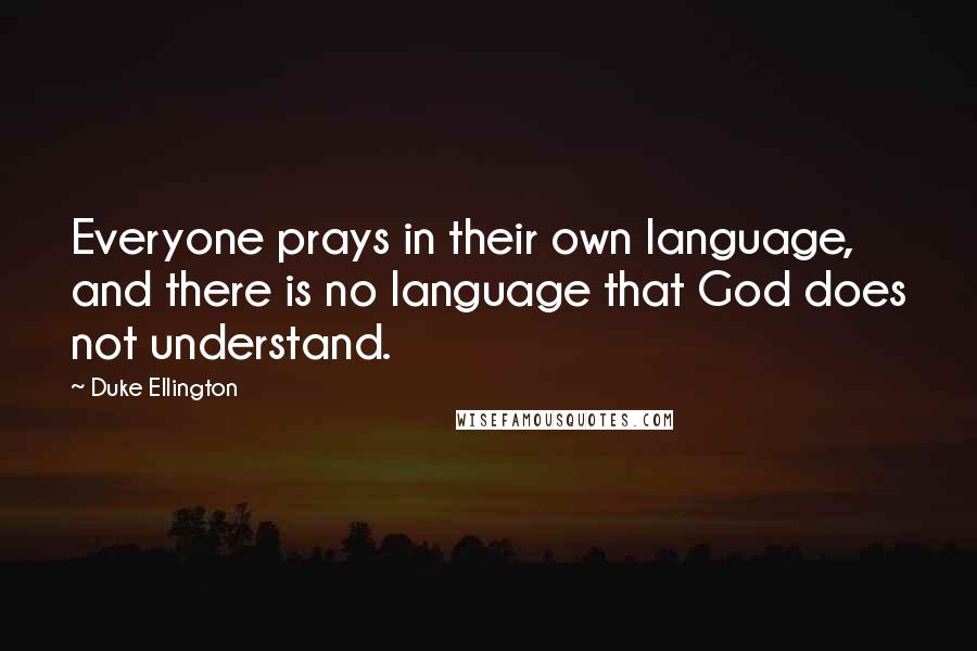 Duke Ellington Quotes: Everyone prays in their own language, and there is no language that God does not understand.