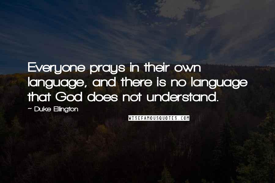 Duke Ellington Quotes: Everyone prays in their own language, and there is no language that God does not understand.