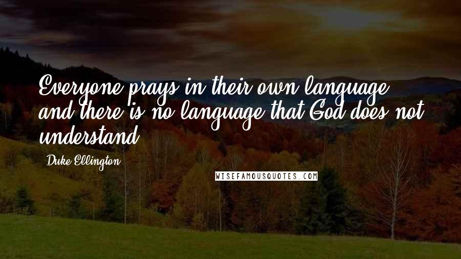 Duke Ellington Quotes: Everyone prays in their own language, and there is no language that God does not understand.