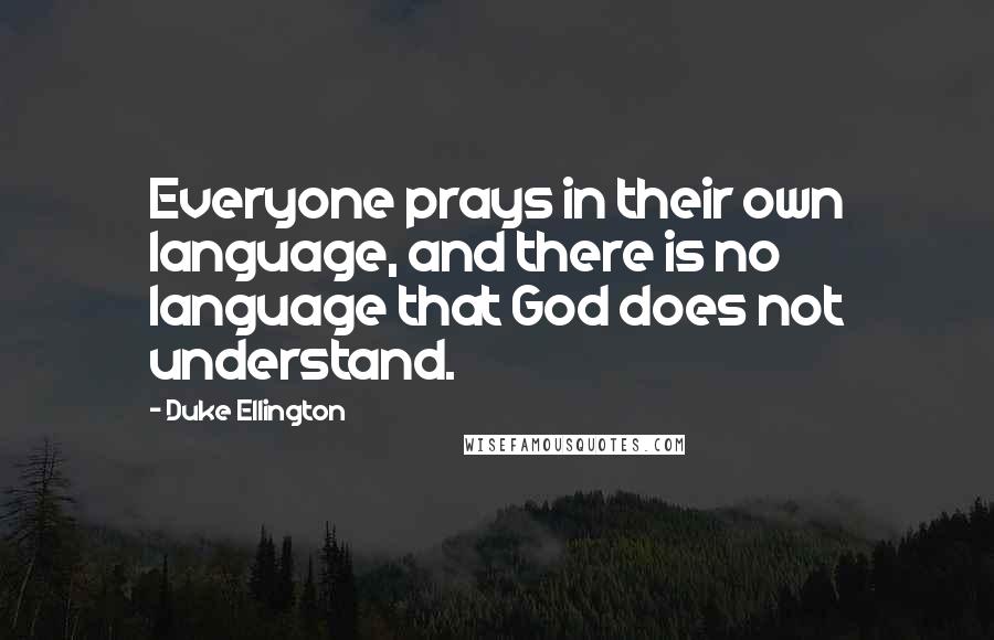 Duke Ellington Quotes: Everyone prays in their own language, and there is no language that God does not understand.