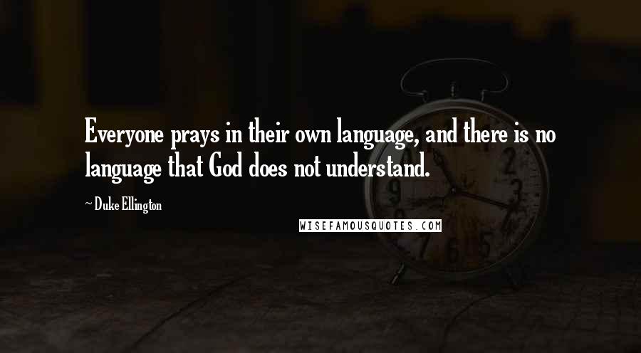 Duke Ellington Quotes: Everyone prays in their own language, and there is no language that God does not understand.