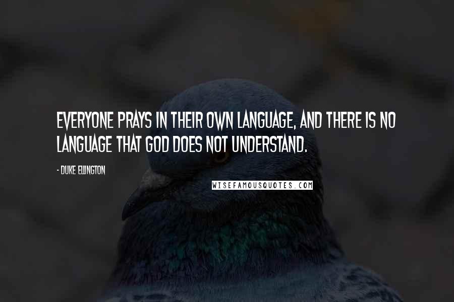 Duke Ellington Quotes: Everyone prays in their own language, and there is no language that God does not understand.