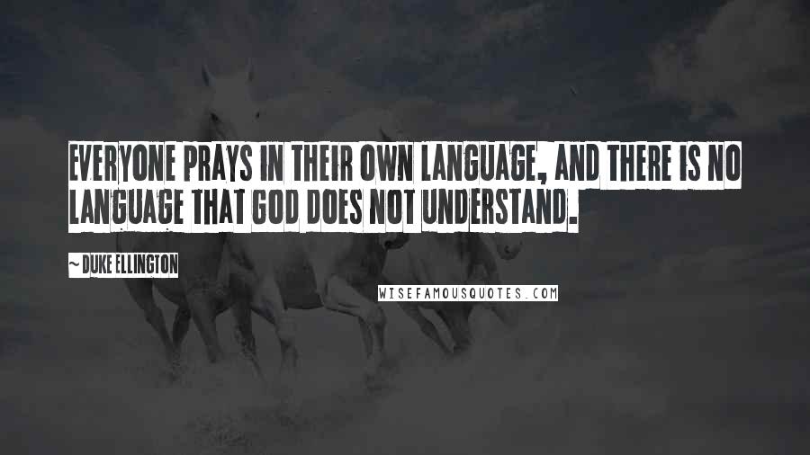 Duke Ellington Quotes: Everyone prays in their own language, and there is no language that God does not understand.