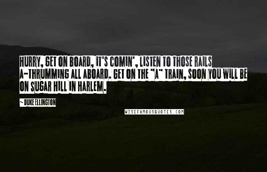 Duke Ellington Quotes: Hurry, get on board, it's comin', listen to those rails a-thrumming all aboard. Get on the "A" train, soon you will be on Sugar Hill in Harlem.