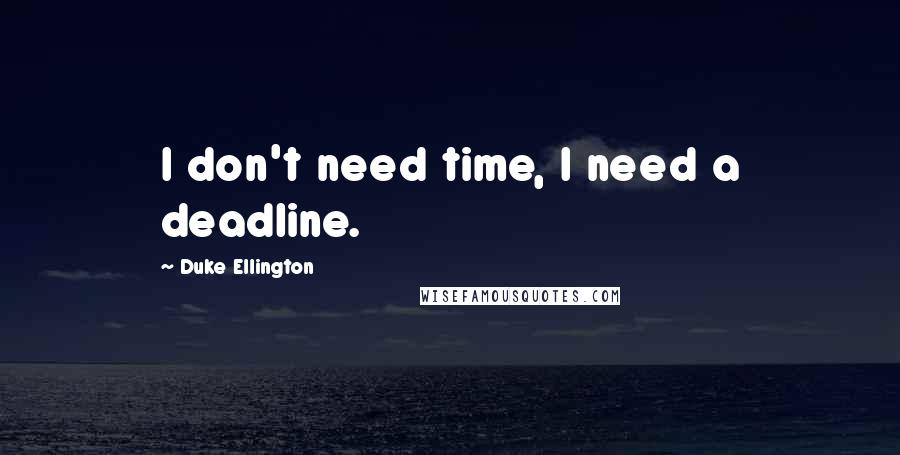 Duke Ellington Quotes: I don't need time, I need a deadline.