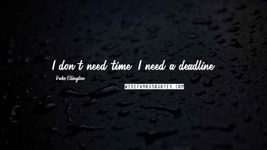 Duke Ellington Quotes: I don't need time, I need a deadline.