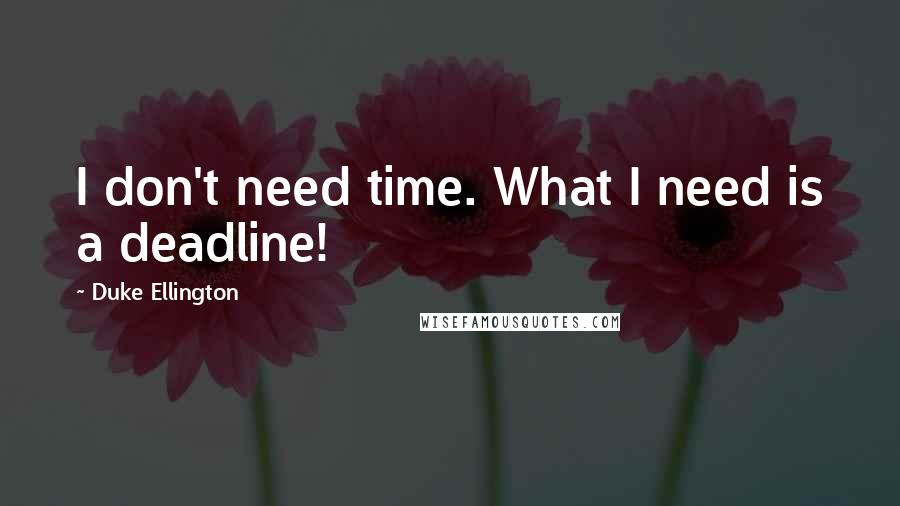 Duke Ellington Quotes: I don't need time. What I need is a deadline!