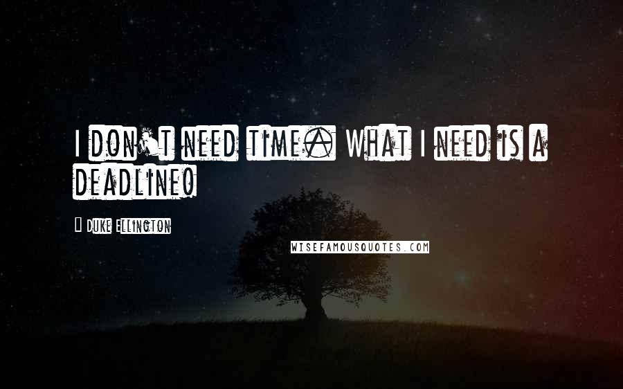 Duke Ellington Quotes: I don't need time. What I need is a deadline!