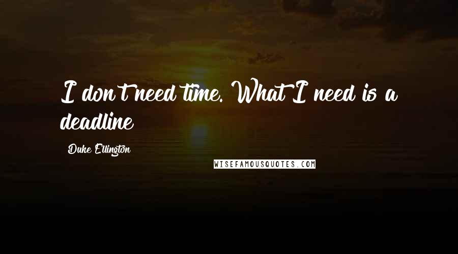 Duke Ellington Quotes: I don't need time. What I need is a deadline!