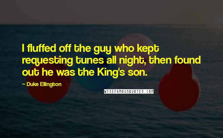 Duke Ellington Quotes: I fluffed off the guy who kept requesting tunes all night, then found out he was the King's son.