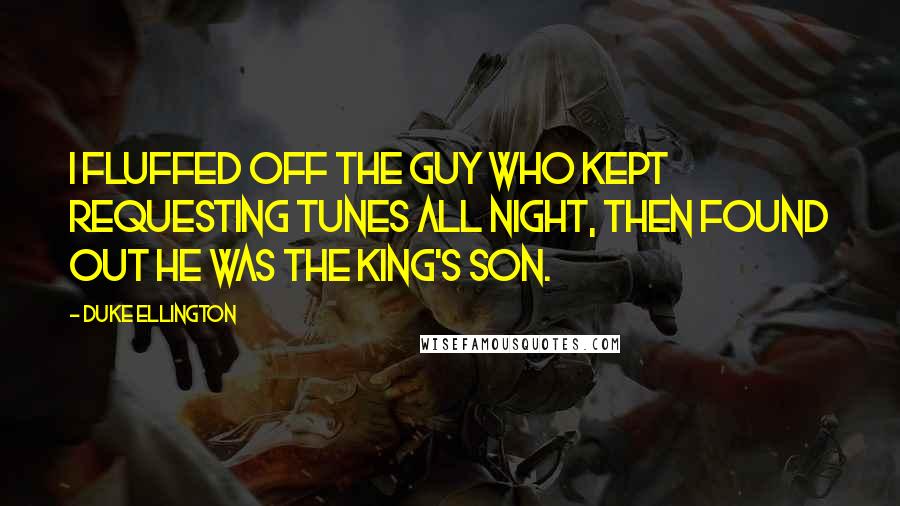 Duke Ellington Quotes: I fluffed off the guy who kept requesting tunes all night, then found out he was the King's son.