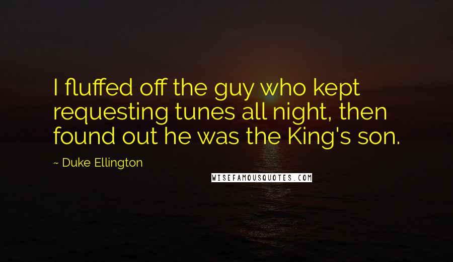 Duke Ellington Quotes: I fluffed off the guy who kept requesting tunes all night, then found out he was the King's son.