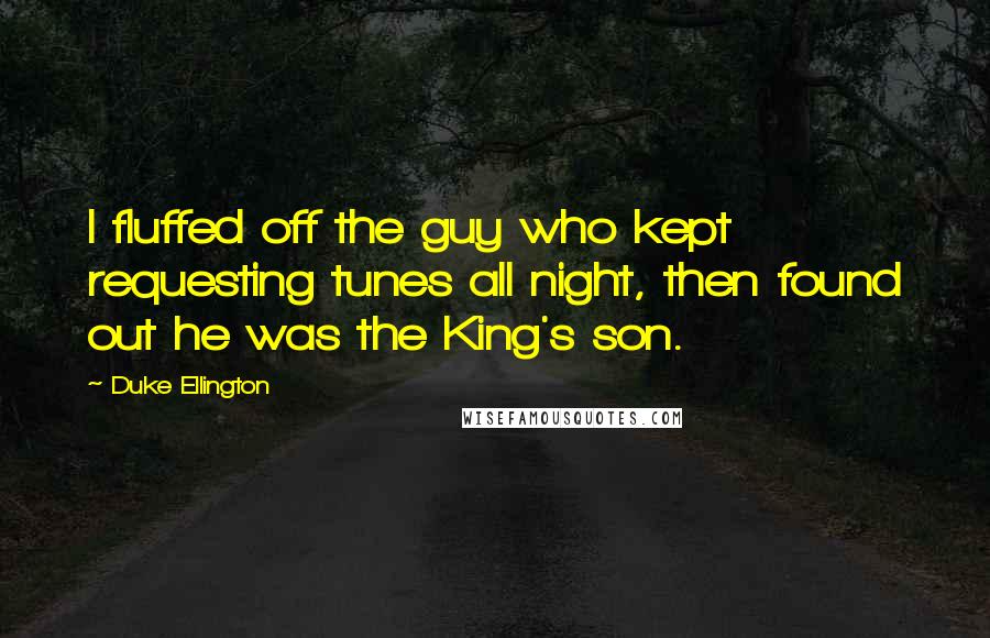 Duke Ellington Quotes: I fluffed off the guy who kept requesting tunes all night, then found out he was the King's son.