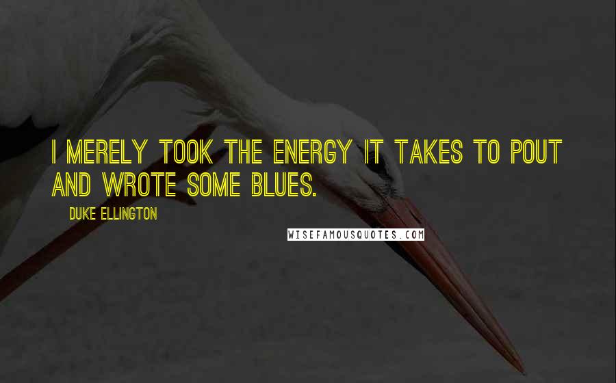 Duke Ellington Quotes: I merely took the energy it takes to pout and wrote some blues.