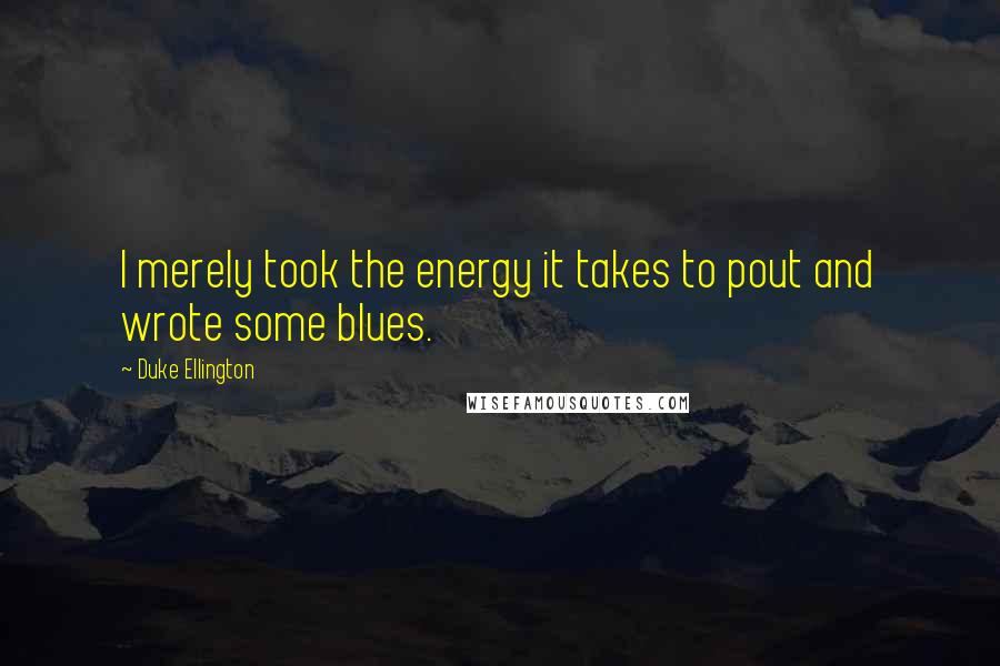 Duke Ellington Quotes: I merely took the energy it takes to pout and wrote some blues.