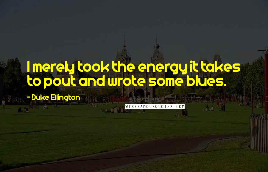 Duke Ellington Quotes: I merely took the energy it takes to pout and wrote some blues.