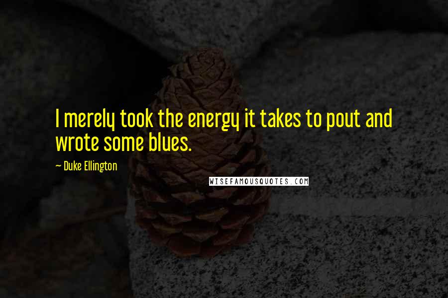 Duke Ellington Quotes: I merely took the energy it takes to pout and wrote some blues.