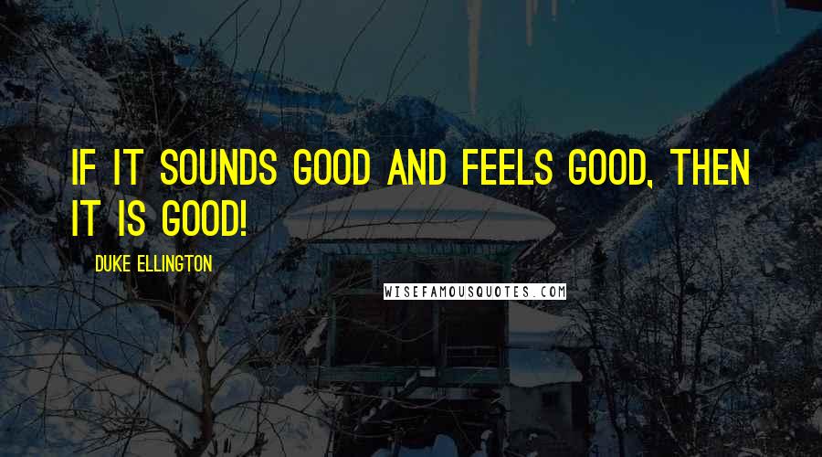 Duke Ellington Quotes: If it sounds good and feels good, then it IS good!