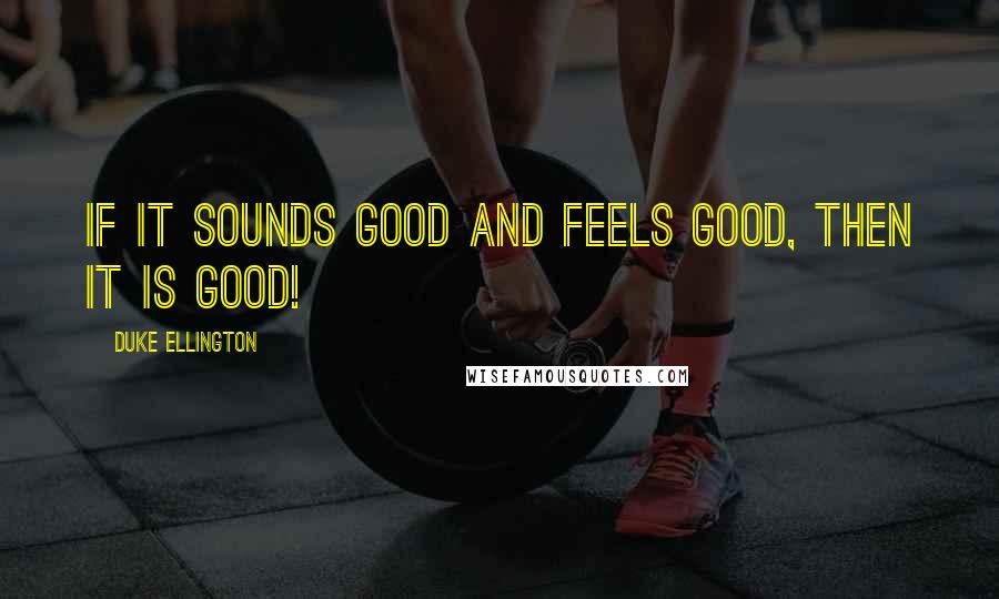 Duke Ellington Quotes: If it sounds good and feels good, then it IS good!