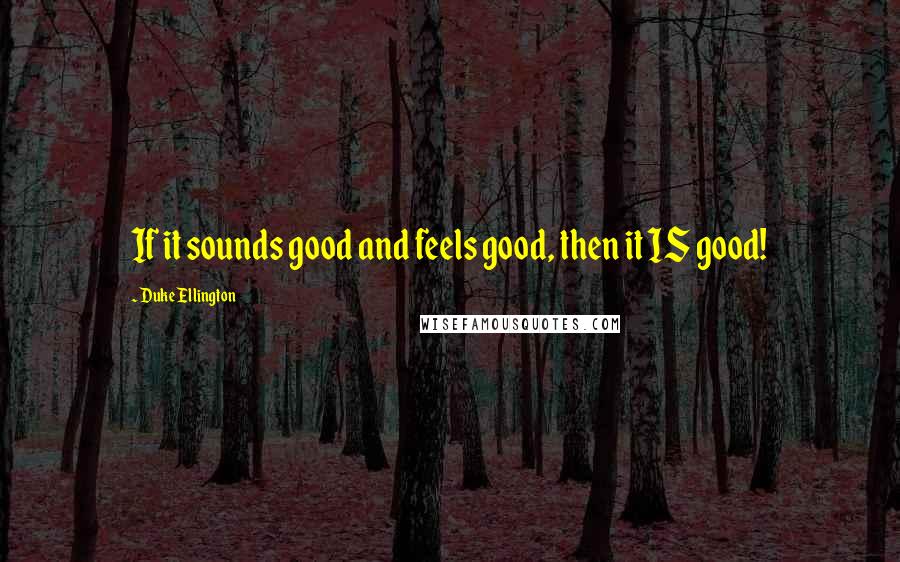 Duke Ellington Quotes: If it sounds good and feels good, then it IS good!