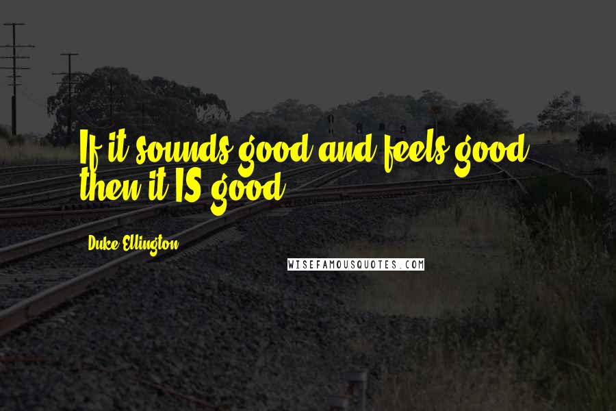 Duke Ellington Quotes: If it sounds good and feels good, then it IS good!