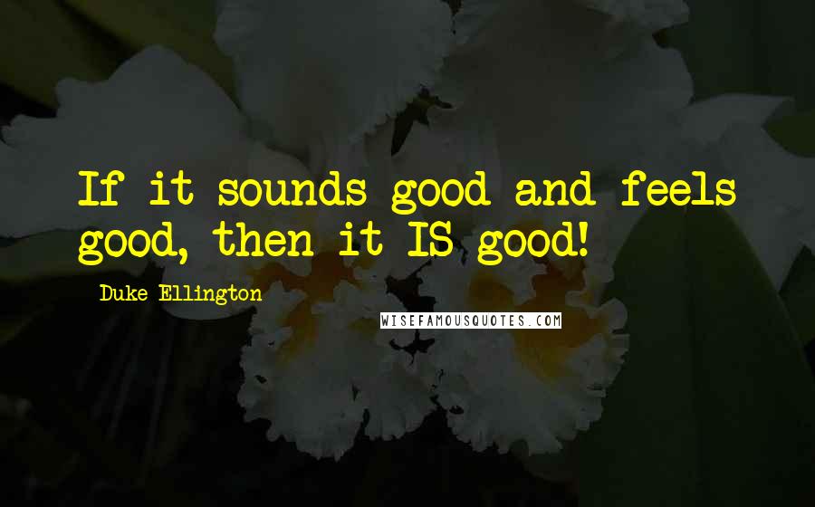 Duke Ellington Quotes: If it sounds good and feels good, then it IS good!