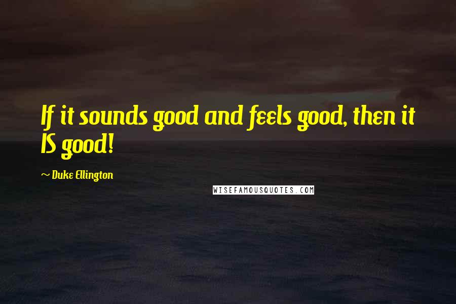 Duke Ellington Quotes: If it sounds good and feels good, then it IS good!