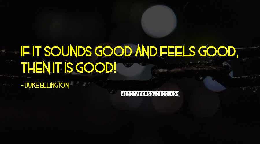 Duke Ellington Quotes: If it sounds good and feels good, then it IS good!