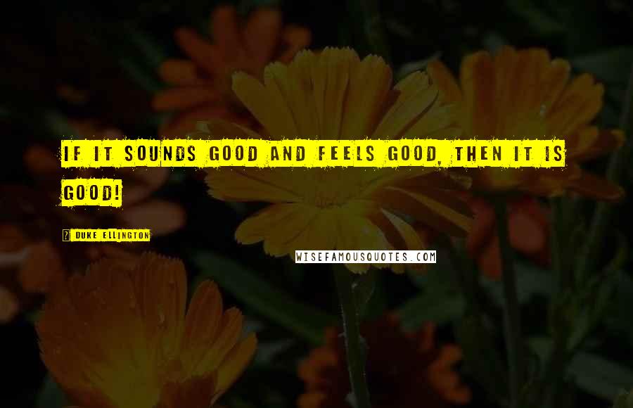 Duke Ellington Quotes: If it sounds good and feels good, then it IS good!