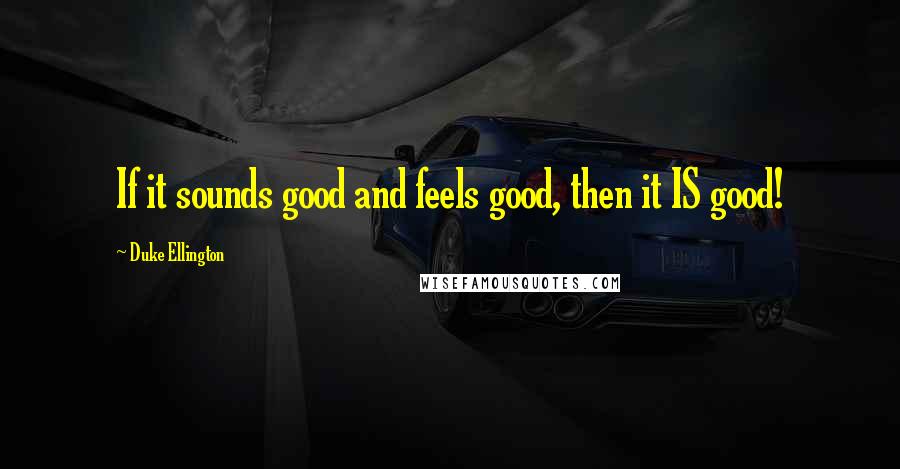 Duke Ellington Quotes: If it sounds good and feels good, then it IS good!