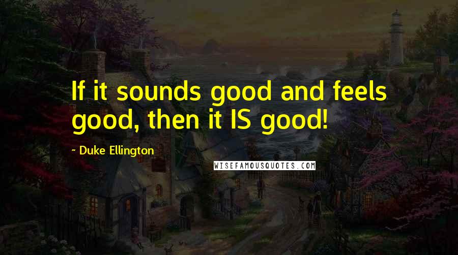 Duke Ellington Quotes: If it sounds good and feels good, then it IS good!