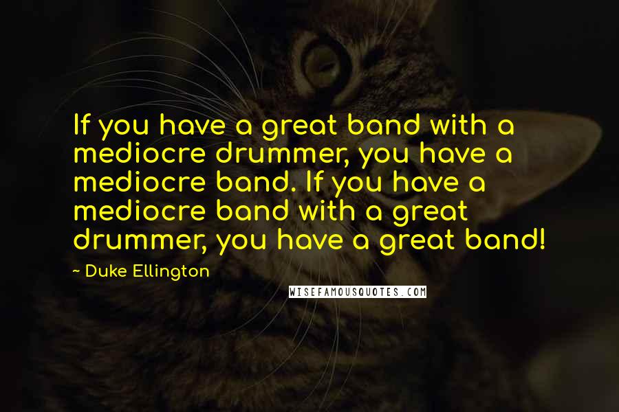 Duke Ellington Quotes: If you have a great band with a mediocre drummer, you have a mediocre band. If you have a mediocre band with a great drummer, you have a great band!