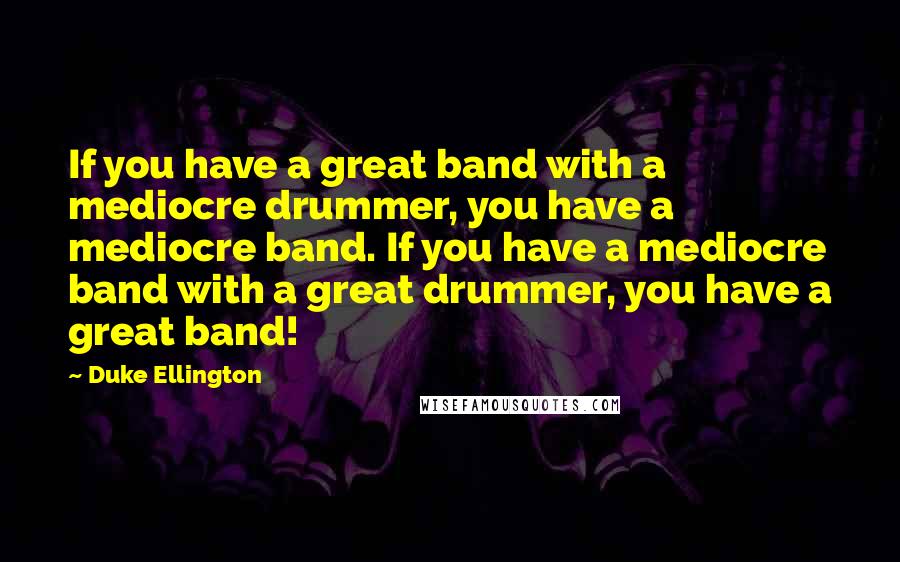 Duke Ellington Quotes: If you have a great band with a mediocre drummer, you have a mediocre band. If you have a mediocre band with a great drummer, you have a great band!