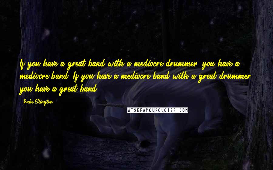 Duke Ellington Quotes: If you have a great band with a mediocre drummer, you have a mediocre band. If you have a mediocre band with a great drummer, you have a great band!