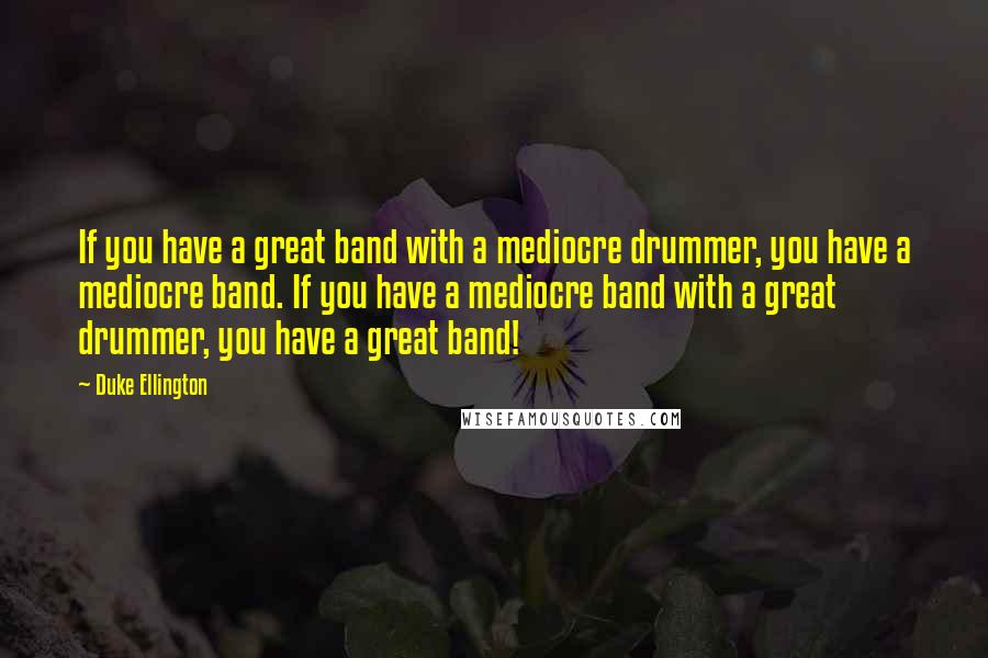 Duke Ellington Quotes: If you have a great band with a mediocre drummer, you have a mediocre band. If you have a mediocre band with a great drummer, you have a great band!