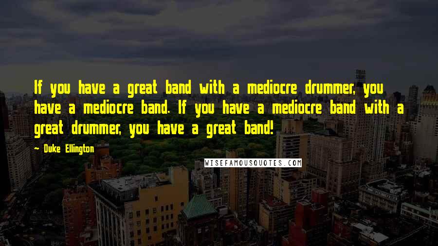 Duke Ellington Quotes: If you have a great band with a mediocre drummer, you have a mediocre band. If you have a mediocre band with a great drummer, you have a great band!