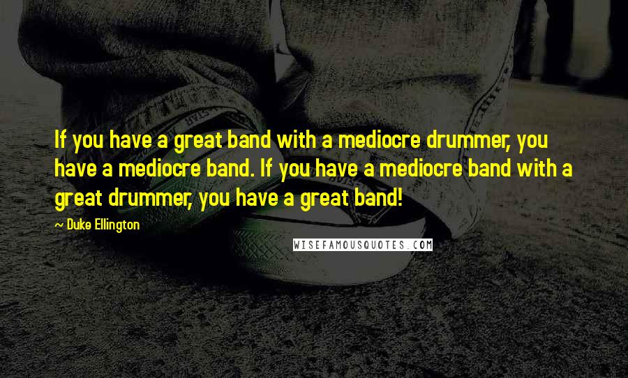 Duke Ellington Quotes: If you have a great band with a mediocre drummer, you have a mediocre band. If you have a mediocre band with a great drummer, you have a great band!