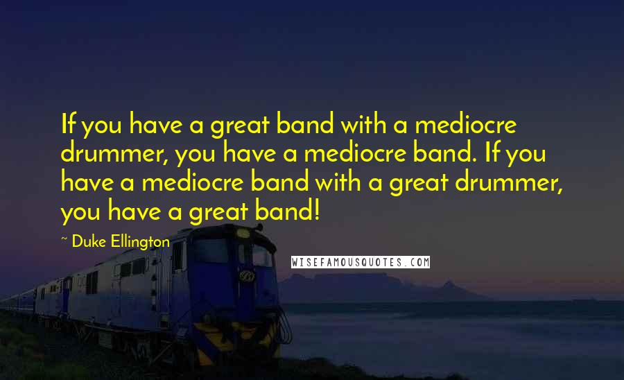 Duke Ellington Quotes: If you have a great band with a mediocre drummer, you have a mediocre band. If you have a mediocre band with a great drummer, you have a great band!