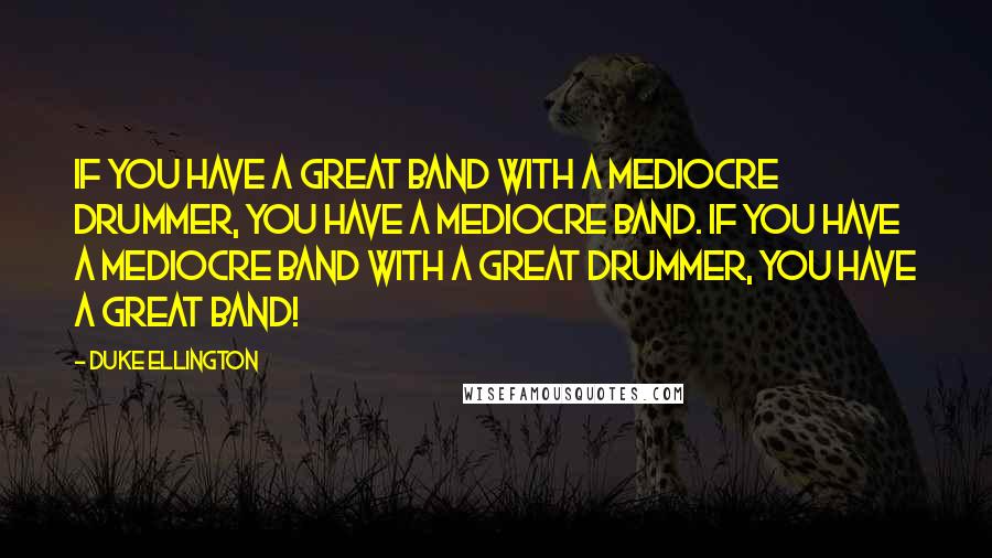 Duke Ellington Quotes: If you have a great band with a mediocre drummer, you have a mediocre band. If you have a mediocre band with a great drummer, you have a great band!