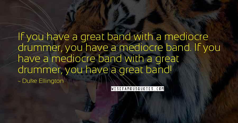 Duke Ellington Quotes: If you have a great band with a mediocre drummer, you have a mediocre band. If you have a mediocre band with a great drummer, you have a great band!