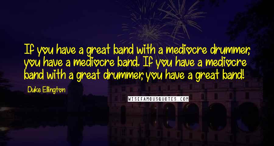 Duke Ellington Quotes: If you have a great band with a mediocre drummer, you have a mediocre band. If you have a mediocre band with a great drummer, you have a great band!