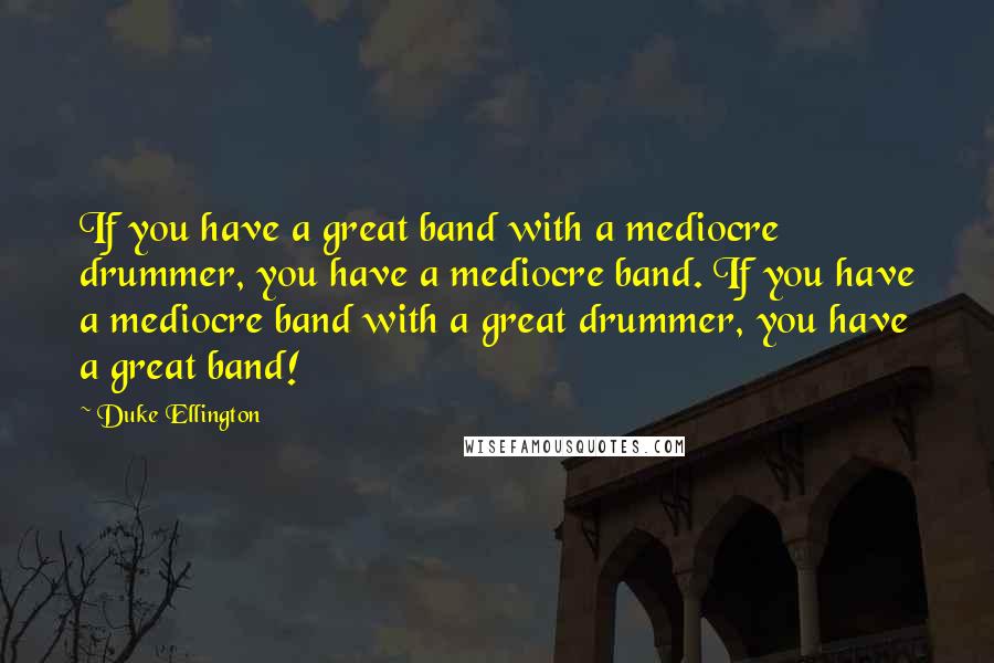 Duke Ellington Quotes: If you have a great band with a mediocre drummer, you have a mediocre band. If you have a mediocre band with a great drummer, you have a great band!