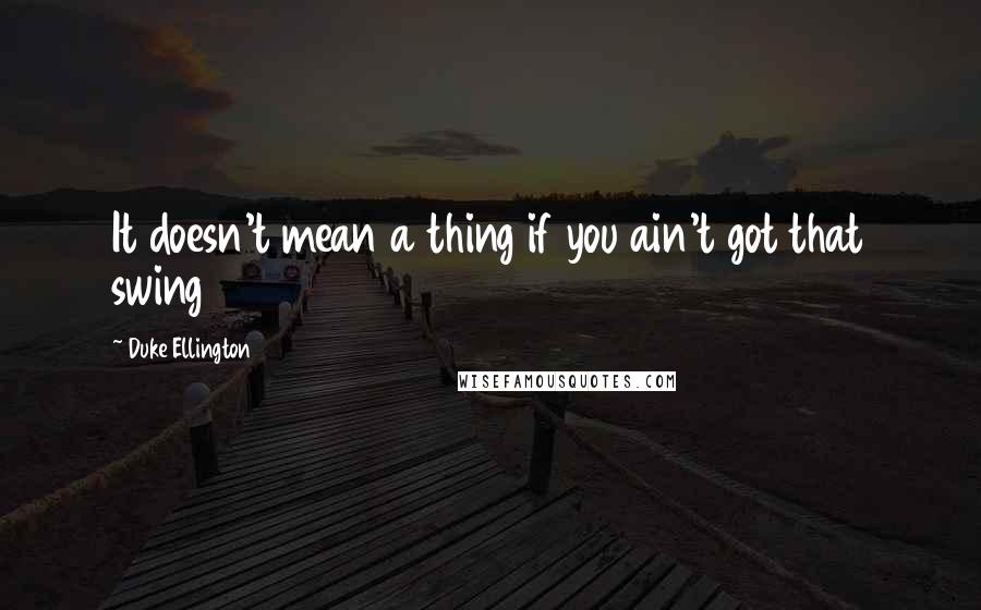 Duke Ellington Quotes: It doesn't mean a thing if you ain't got that swing