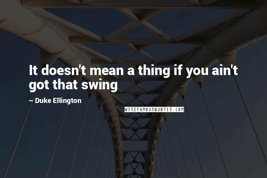 Duke Ellington Quotes: It doesn't mean a thing if you ain't got that swing