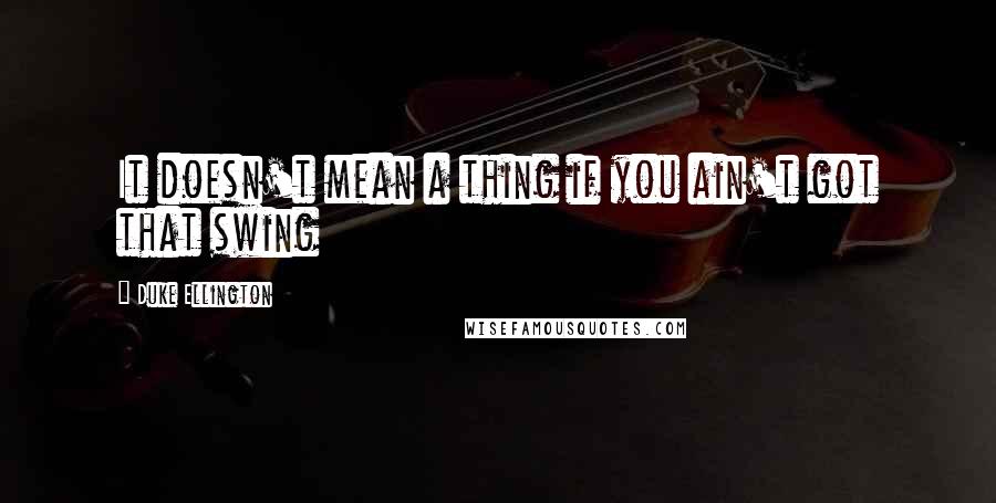 Duke Ellington Quotes: It doesn't mean a thing if you ain't got that swing